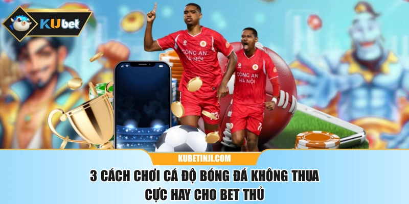3 Cách Chơi Cá Độ Bóng Đá Không Thua Cực Hay Cho Bet Thủ