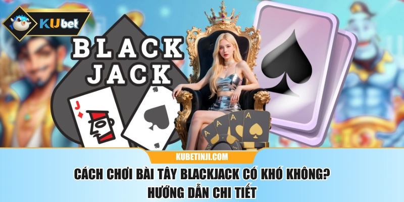 Cách Chơi Bài Tây Blackjack Có Khó Không? Hướng Dẫn Chi Tiết