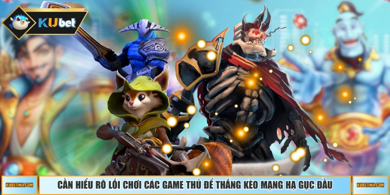 Cần hiểu rõ lối chơi các game thủ để thắng kèo mạng hạ gục đầu