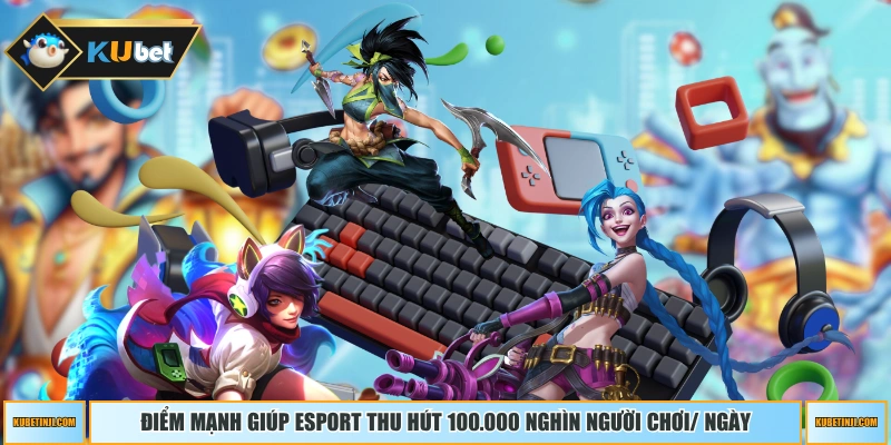 Điểm mạnh giúp Esport thu hút 100.000 nghìn người chơi/ ngày