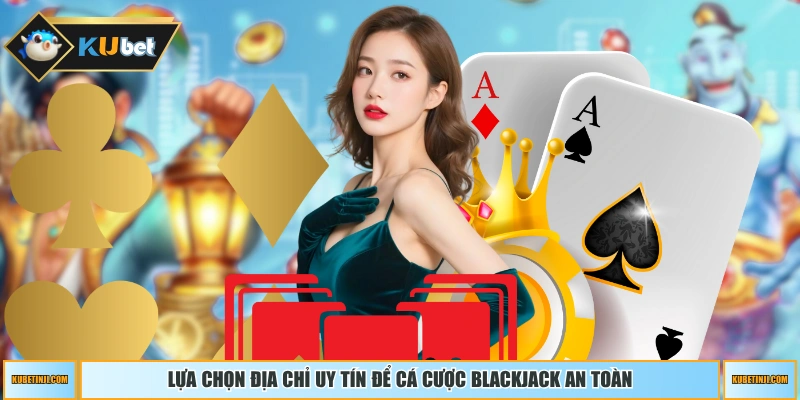 Lựa chọn địa chỉ uy tín để cá cược Blackjack an toàn