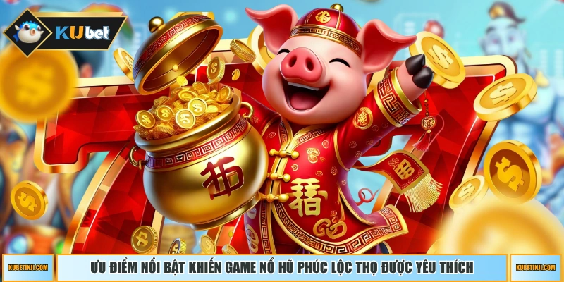 Ưu điểm nổi bật khiến game nổ hũ Phúc Lộc Thọ được yêu thích